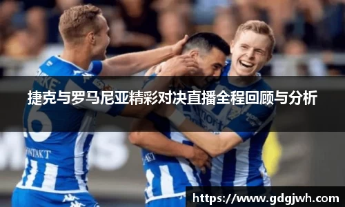 捷克与罗马尼亚精彩对决直播全程回顾与分析