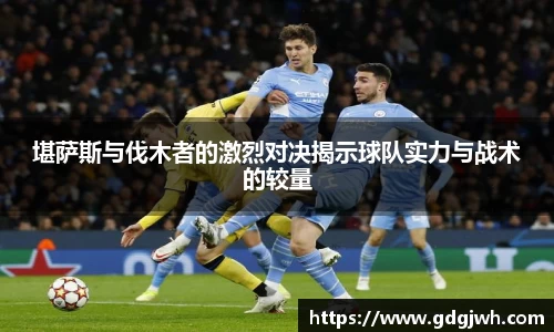 堪萨斯与伐木者的激烈对决揭示球队实力与战术的较量