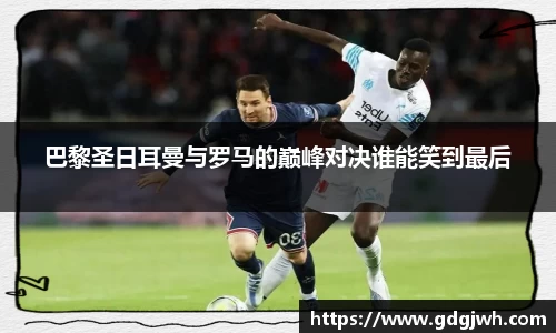 巴黎圣日耳曼与罗马的巅峰对决谁能笑到最后