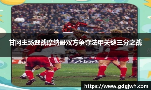 甘冈主场迎战摩纳哥双方争夺法甲关键三分之战