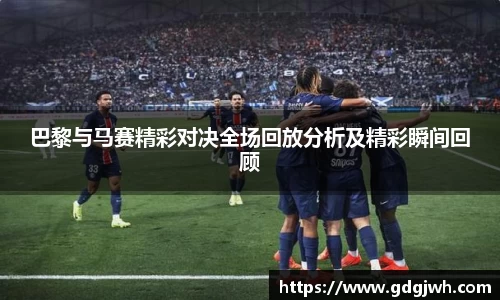 巴黎与马赛精彩对决全场回放分析及精彩瞬间回顾